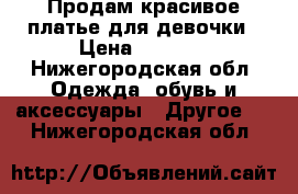 Продам красивое платье для девочки › Цена ­ 1 500 - Нижегородская обл. Одежда, обувь и аксессуары » Другое   . Нижегородская обл.